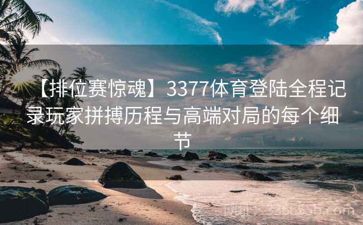【排位赛惊魂】3377体育登陆全程记录玩家拼搏历程与高端对局的每个细节