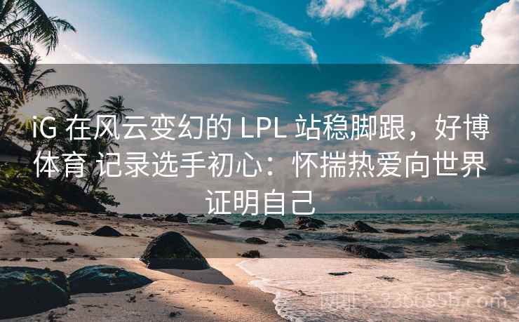 iG 在风云变幻的 LPL 站稳脚跟，好博体育 记录选手初心：怀揣热爱向世界证明自己
