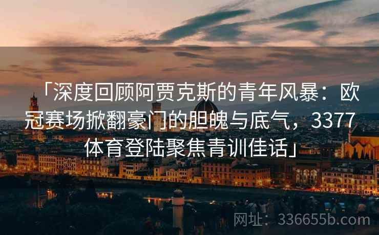 「深度回顾阿贾克斯的青年风暴:欧冠赛场掀翻豪门的胆魄与底气,3377体育登陆聚焦青训佳话」 「深度回顾阿贾克斯的青年风暴:欧冠赛场掀翻豪门的胆魄与底气,3377体育登陆聚焦青训佳话」