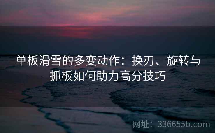 单板滑雪的多变动作：换刃、旋转与抓板如何助力高分技巧