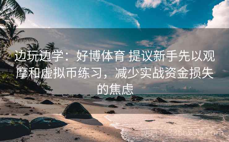 边玩边学:好博体育 提议新手先以观摩和虚拟币练习,减少实战资金损失的焦虑 边玩边学:好博体育 提议新手先以观摩和虚拟币练习,减少实战资金损失的焦虑