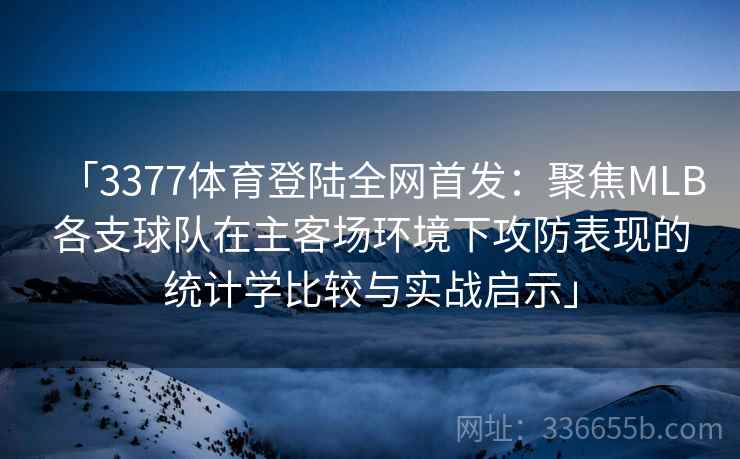 「3377体育登陆全网首发：聚焦MLB各支球队在主客场环境下攻防表现的统计学比较与实战启示」