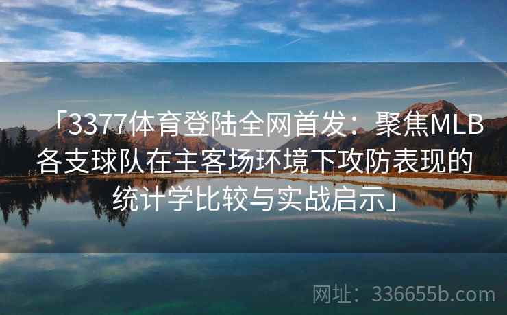 「3377体育登陆全网首发:聚焦MLB各支球队在主客场环境下攻防表现的统计学比较与实战启示」 「3377体育登陆全网首发:聚焦MLB各支球队在主客场环境下攻防表现的统计学比较与实战启示」