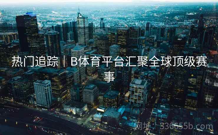 热门追踪｜B体育平台汇聚全球顶级赛事