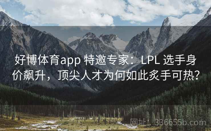 好博体育app 特邀专家:LPL 选手身价飙升,顶尖人才为何如此炙手可热? 好博体育app 特邀专家:LPL 选手身价飙升,顶尖人才为何如此炙手可热?