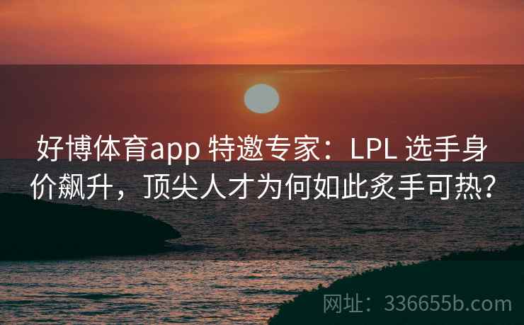 好博体育app 特邀专家：LPL 选手身价飙升，顶尖人才为何如此炙手可热？