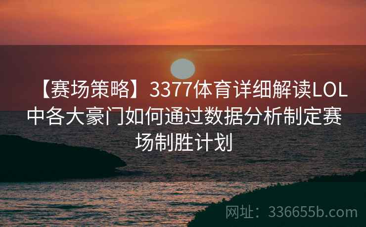 【赛场策略】3377体育详细解读LOL中各大豪门如何通过数据分析制定赛场制胜计划