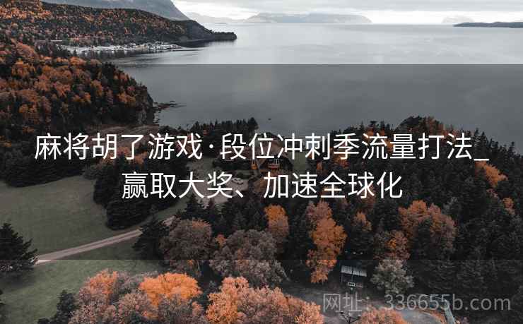 麻将胡了游戏·段位冲刺季流量打法_赢取大奖、加速全球化 麻将胡了游戏·段位冲刺季流量打法_赢取大奖、加速全球化
