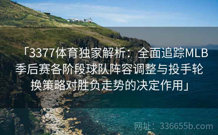 「3377体育独家解析：全面追踪MLB季后赛各阶段球队阵容调整与投手轮换策略对胜负走势的决定作用」