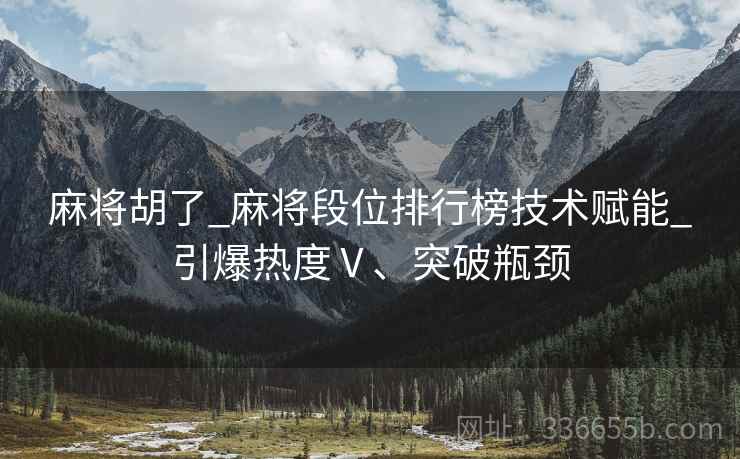 麻将胡了_麻将段位排行榜技术赋能_引爆热度Ⅴ、突破瓶颈
