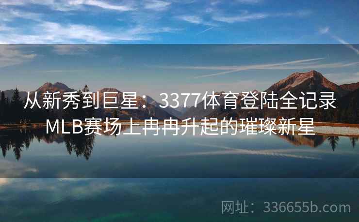 从新秀到巨星：3377体育登陆全记录MLB赛场上冉冉升起的璀璨新星