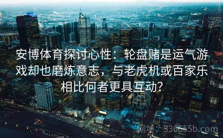 安博体育探讨心性：轮盘赌是运气游戏却也磨炼意志，与老虎机或百家乐相比何者更具互动？
