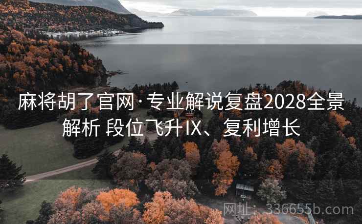 麻将胡了官网·专业解说复盘2028全景解析 段位飞升Ⅸ、复利增长
