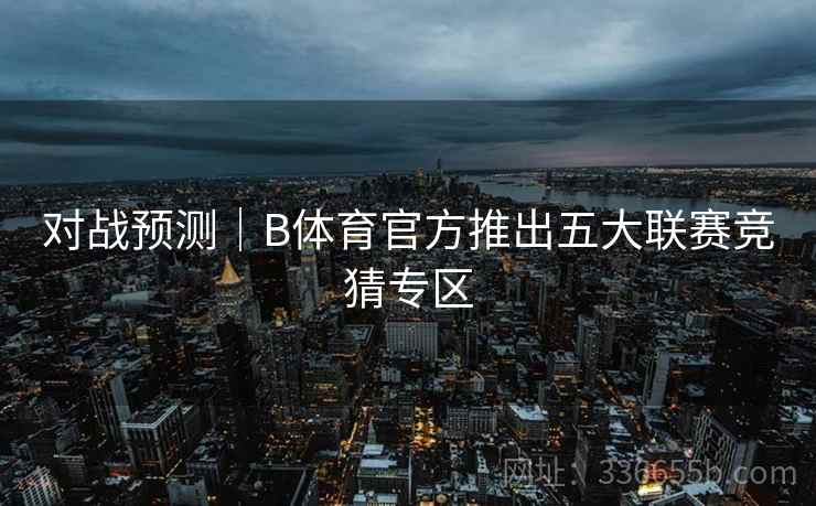 对战预测｜B体育官方推出五大联赛竞猜专区