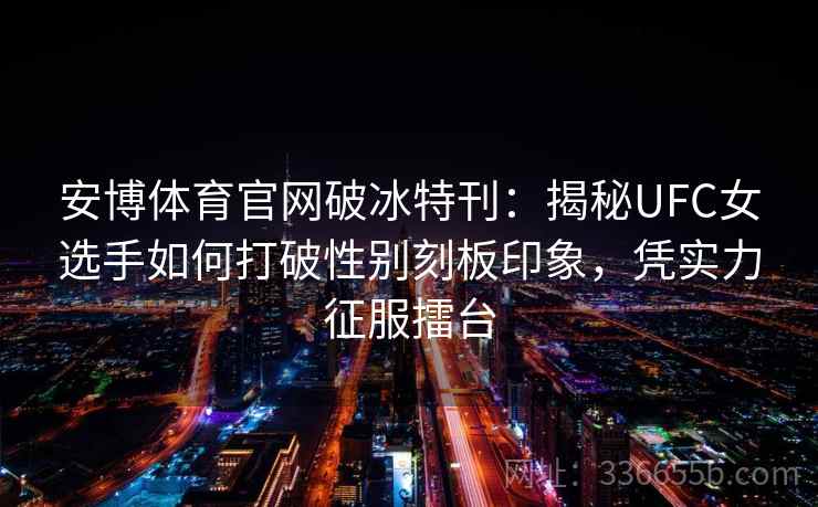 安博体育官网破冰特刊：揭秘UFC女选手如何打破性别刻板印象，凭实力征服擂台