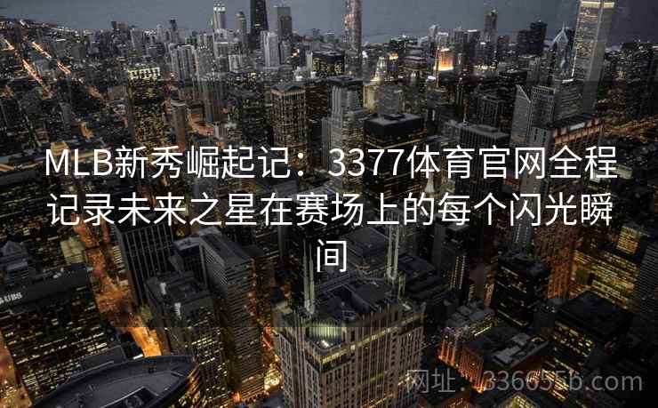 MLB新秀崛起记：3377体育官网全程记录未来之星在赛场上的每个闪光瞬间