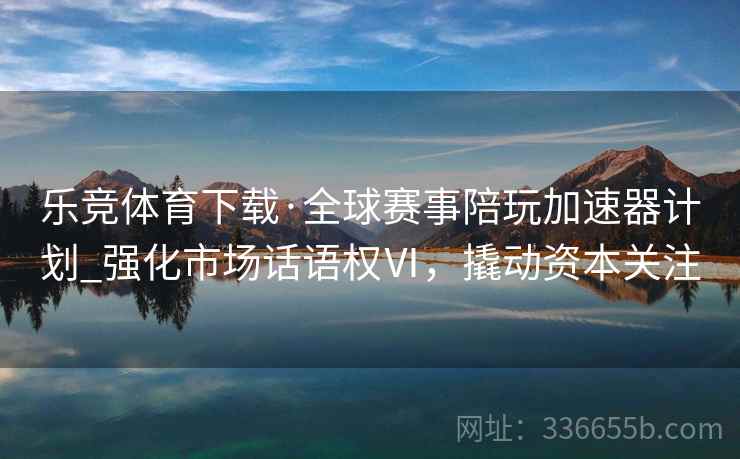 乐竞体育下载·全球赛事陪玩加速器计划_强化市场话语权Ⅵ，撬动资本关注