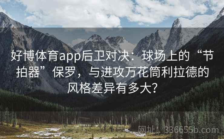 好博体育app后卫对决：球场上的“节拍器”保罗，与进攻万花筒利拉德的风格差异有多大？