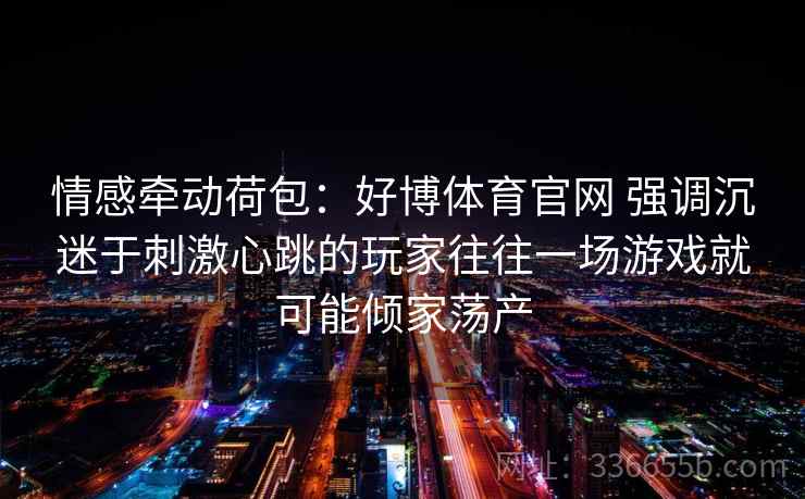 情感牵动荷包：好博体育官网 强调沉迷于刺激心跳的玩家往往一场游戏就可能倾家荡产