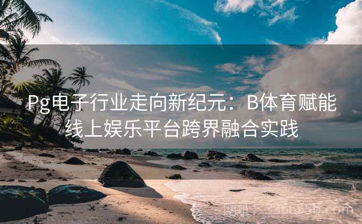 Pg电子行业走向新纪元：B体育赋能线上娱乐平台跨界融合实践