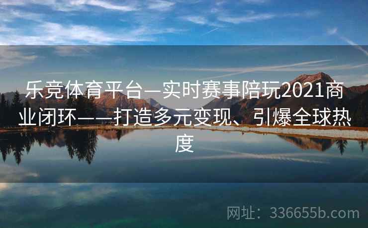 乐竞体育平台—实时赛事陪玩2021商业闭环——打造多元变现、引爆全球热度