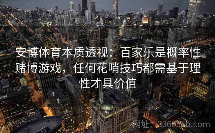 安博体育本质透视:百家乐是概率性赌博游戏,任何花哨技巧都需基于理性才具价值 安博体育本质透视:百家乐是概率性赌博游戏,任何花哨技巧都需基于理性才具价值
